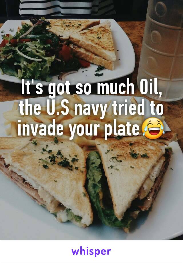 It's got so much Oil, the U.S navy tried to invade your plate😂