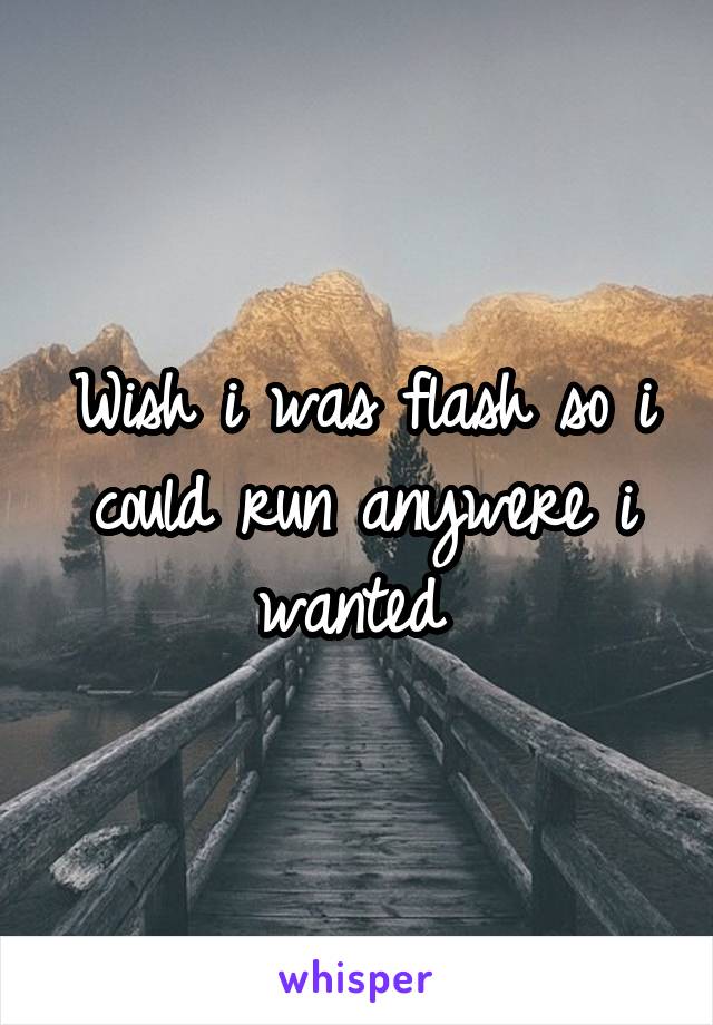 Wish i was flash so i could run anywere i wanted 