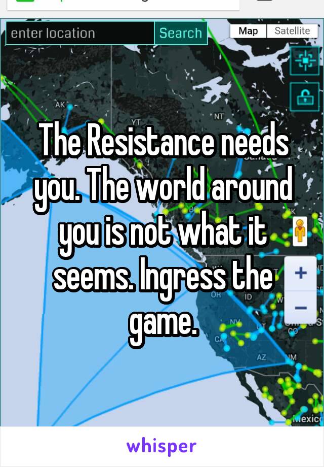 The Resistance needs you. The world around you is not what it seems. Ingress the game.