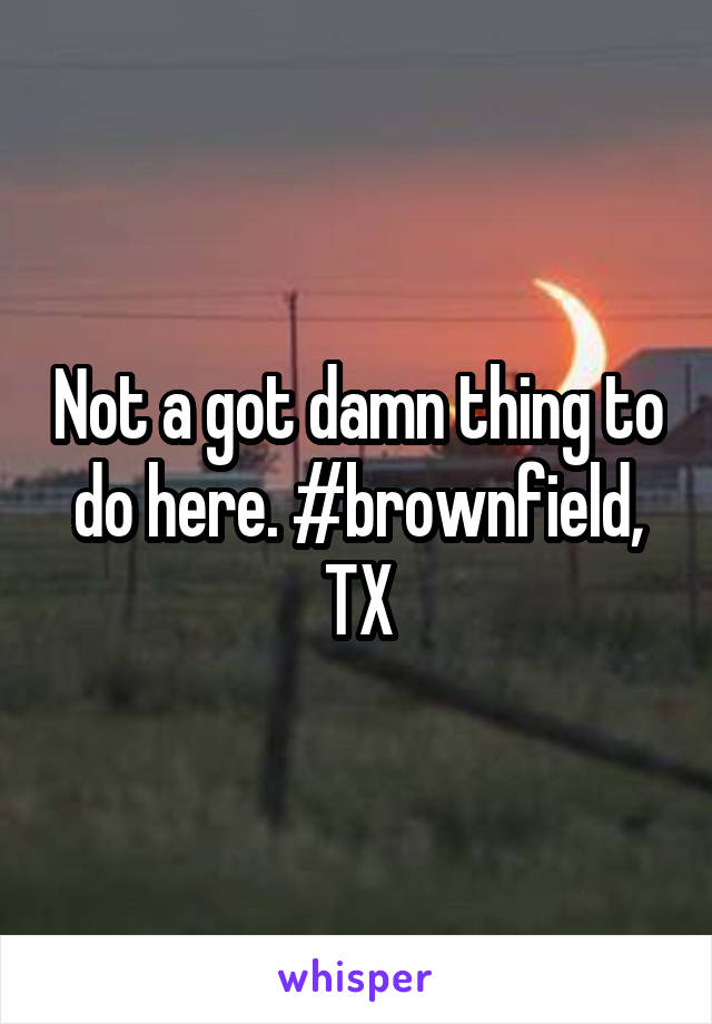 Not a got damn thing to do here. #brownfield, TX