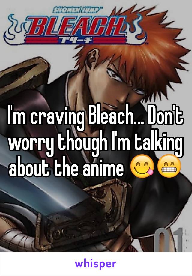 I'm craving Bleach... Don't worry though I'm talking about the anime 😋😁