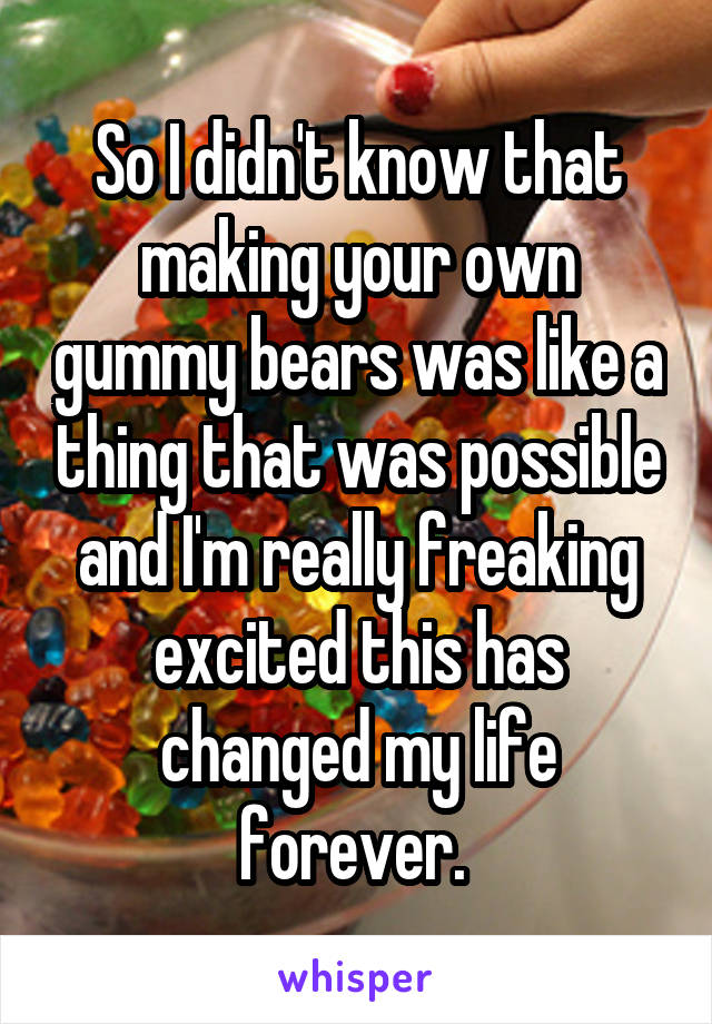 So I didn't know that making your own gummy bears was like a thing that was possible and I'm really freaking excited this has changed my life forever. 