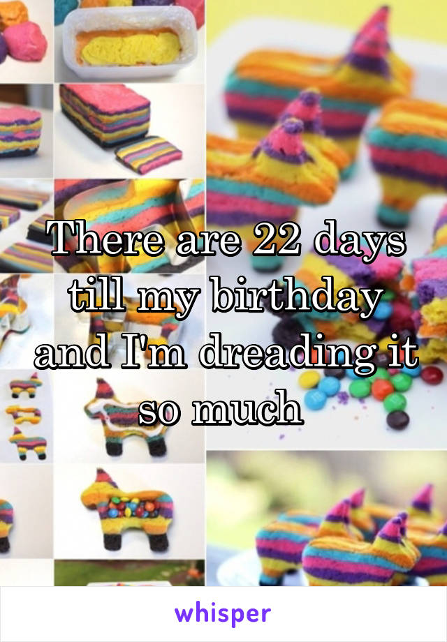 There are 22 days till my birthday and I'm dreading it so much 