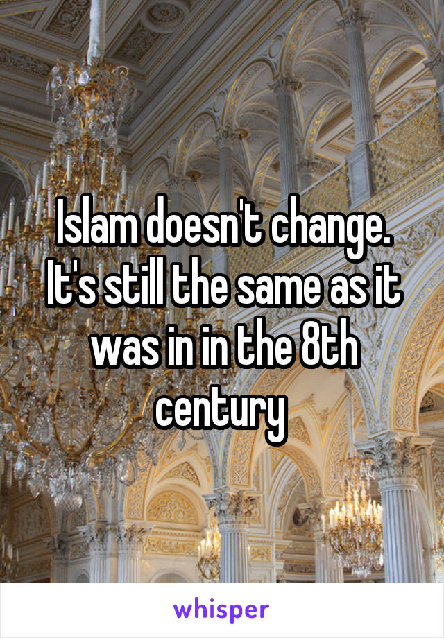 Islam doesn't change. It's still the same as it was in in the 8th century 