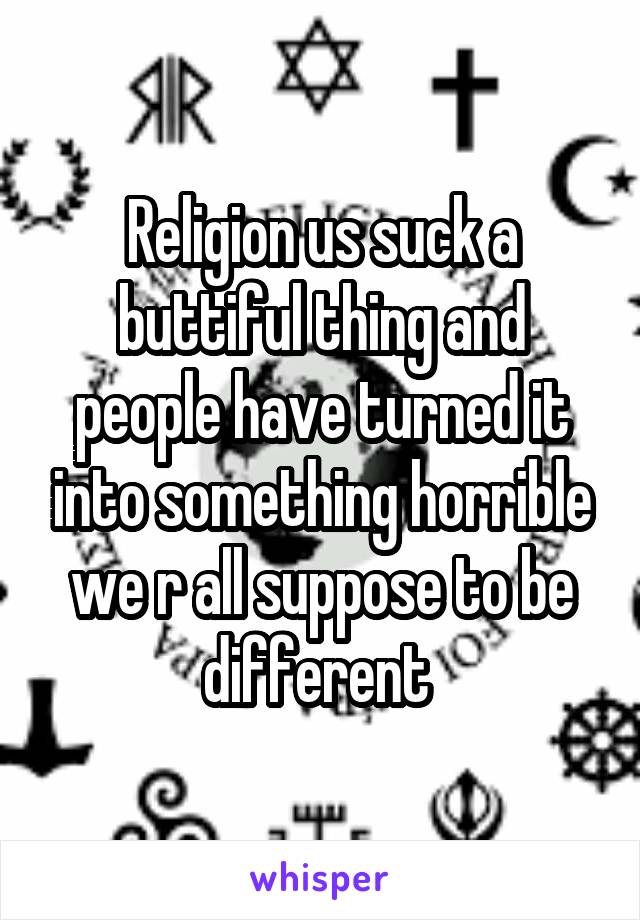 Religion us suck a buttiful thing and people have turned it into something horrible we r all suppose to be different 