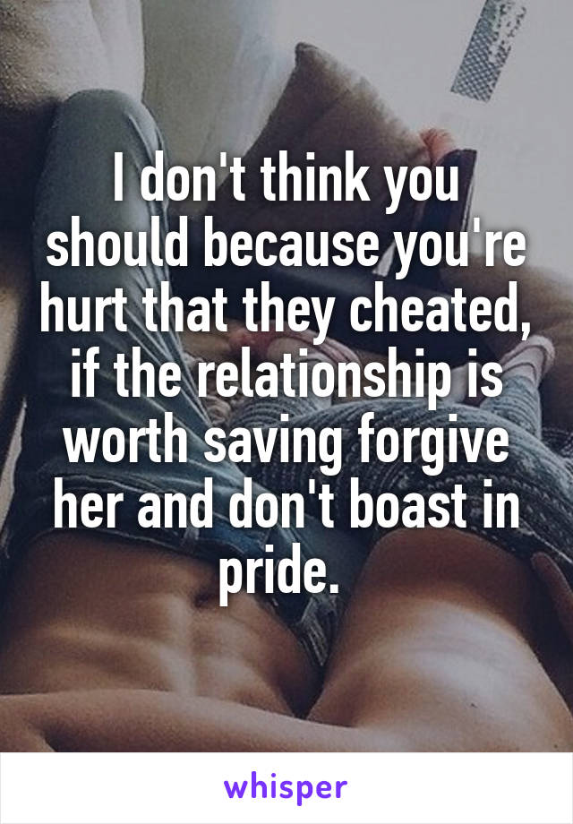 I don't think you should because you're hurt that they cheated, if the relationship is worth saving forgive her and don't boast in pride. 
