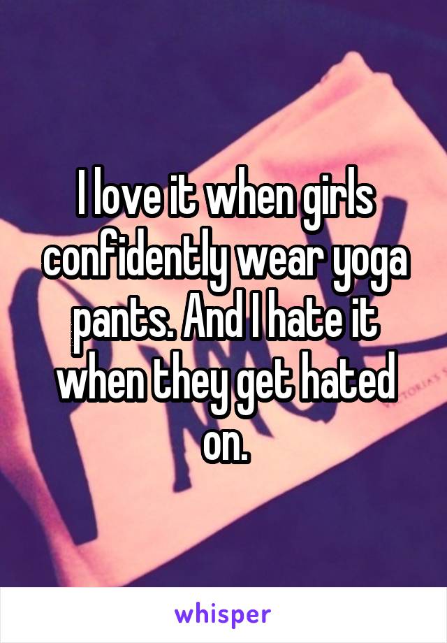 I love it when girls confidently wear yoga pants. And I hate it when they get hated on.