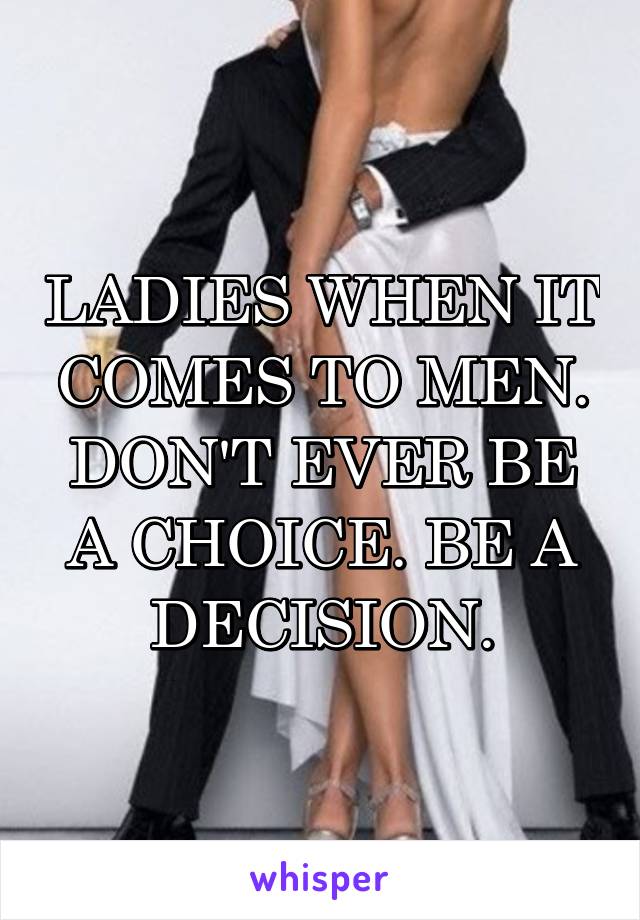 LADIES WHEN IT COMES TO MEN.
DON'T EVER BE A CHOICE. BE A DECISION.