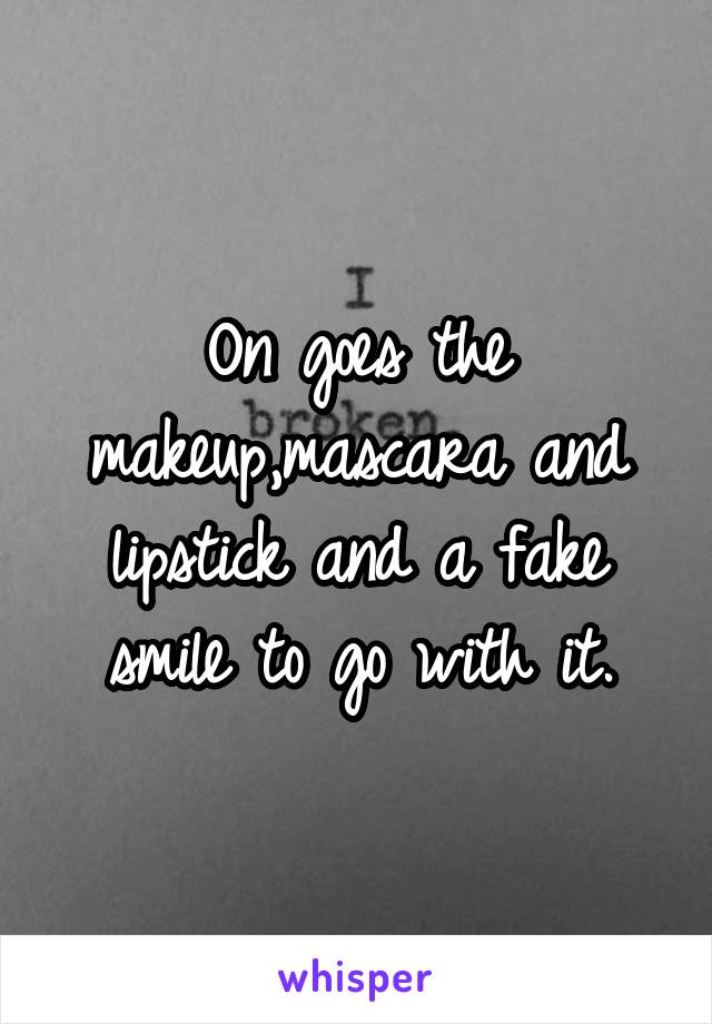 On goes the makeup,mascara and lipstick and a fake smile to go with it.