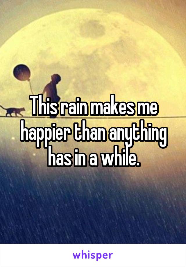 This rain makes me happier than anything has in a while.