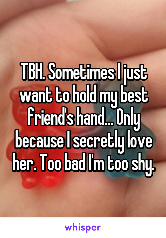 TBH. Sometimes I just want to hold my best friend's hand... Only because I secretly love her. Too bad I'm too shy.