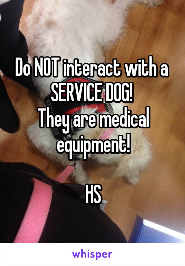 Do NOT interact with a 
SERVICE DOG! 
They are medical equipment!

HS