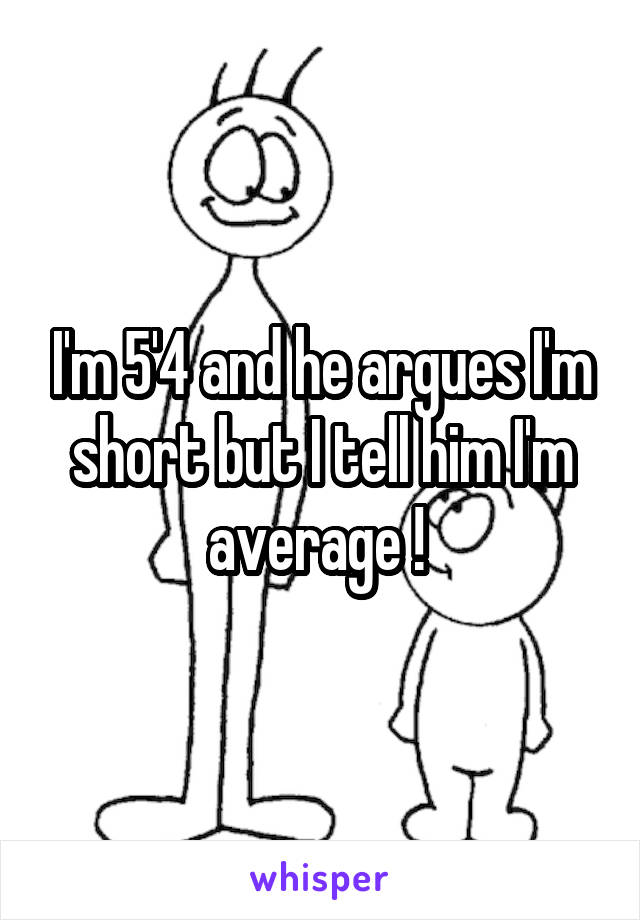 I'm 5'4 and he argues I'm short but I tell him I'm average ! 