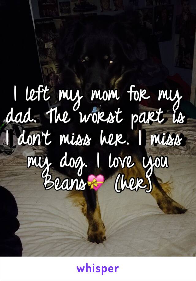 I left my mom for my dad. The worst part is I don't miss her. I miss my dog. I love you Beans💝 (her)