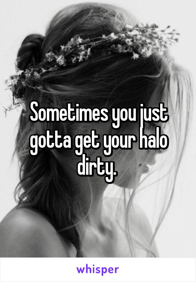 Sometimes you just gotta get your halo dirty. 