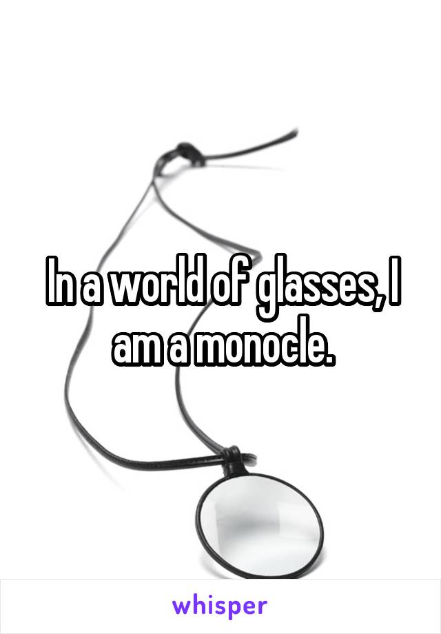 In a world of glasses, I am a monocle.