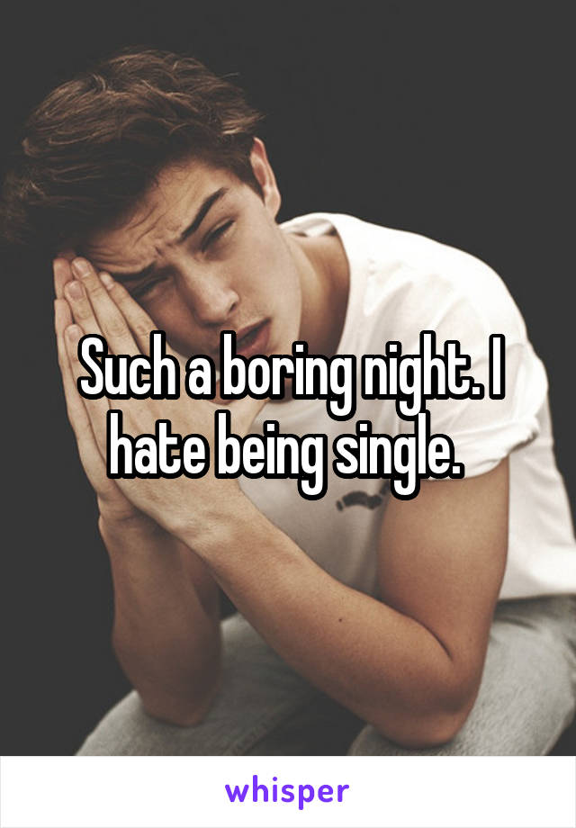 Such a boring night. I hate being single. 