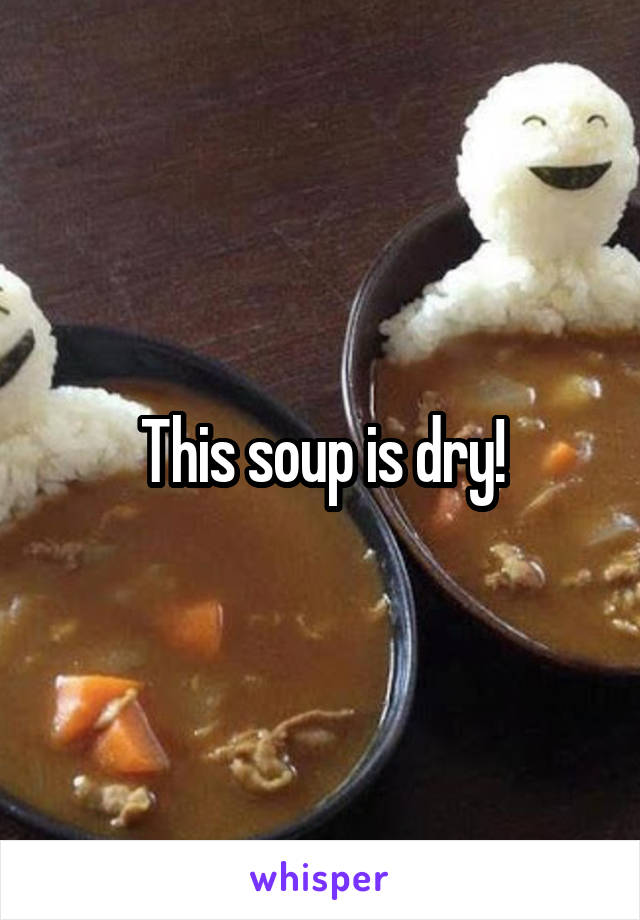 This soup is dry!