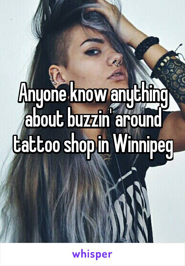 Anyone know anything about buzzin' around tattoo shop in Winnipeg 