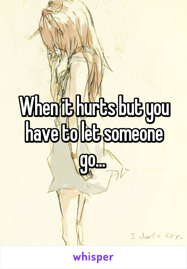 When it hurts but you have to let someone go... 