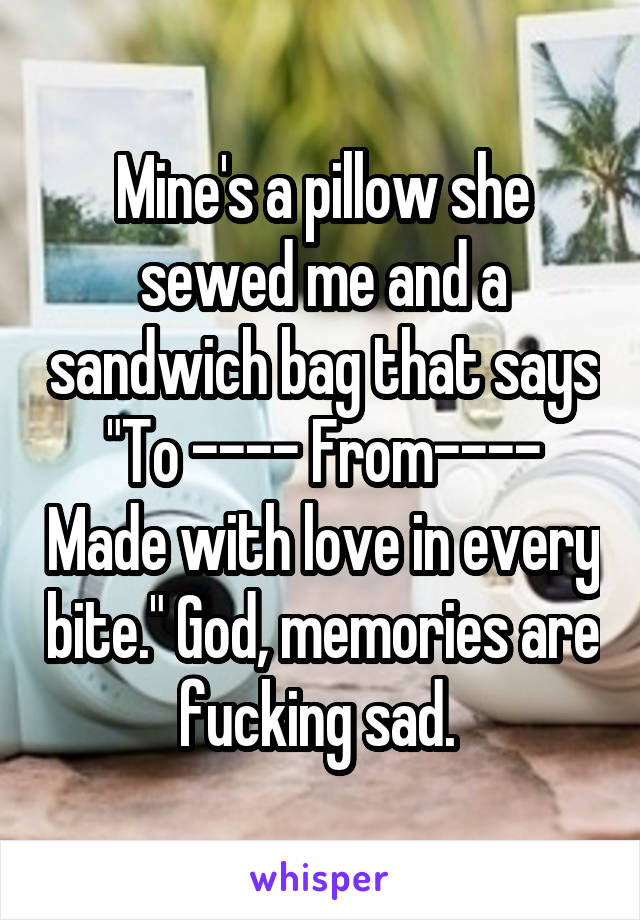 Mine's a pillow she sewed me and a sandwich bag that says "To ---- From---- Made with love in every bite." God, memories are fucking sad. 