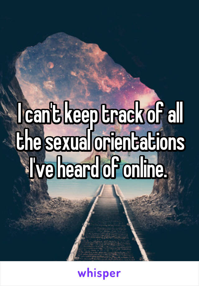 I can't keep track of all the sexual orientations I've heard of online. 