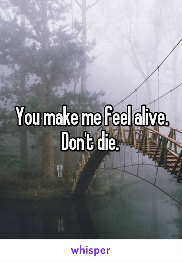 You make me feel alive. Don't die. 