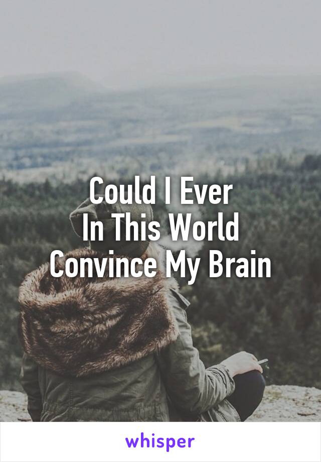 Could I Ever
 In This World 
Convince My Brain