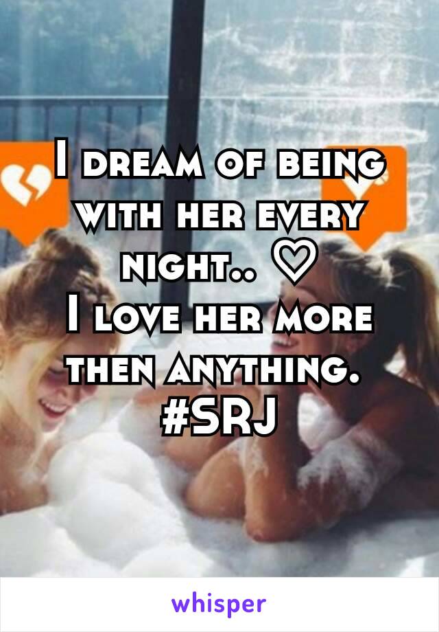 I dream of being with her every night.. ♡
I love her more then anything. 
#SRJ