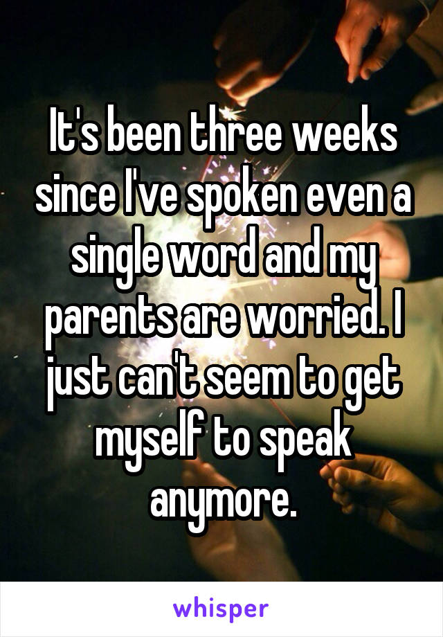 It's been three weeks since I've spoken even a single word and my parents are worried. I just can't seem to get myself to speak anymore.