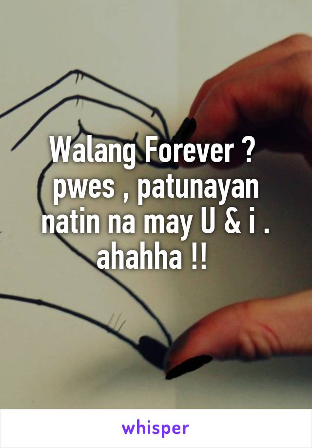 Walang Forever ? 
pwes , patunayan natin na may U & i .
ahahha !! 
