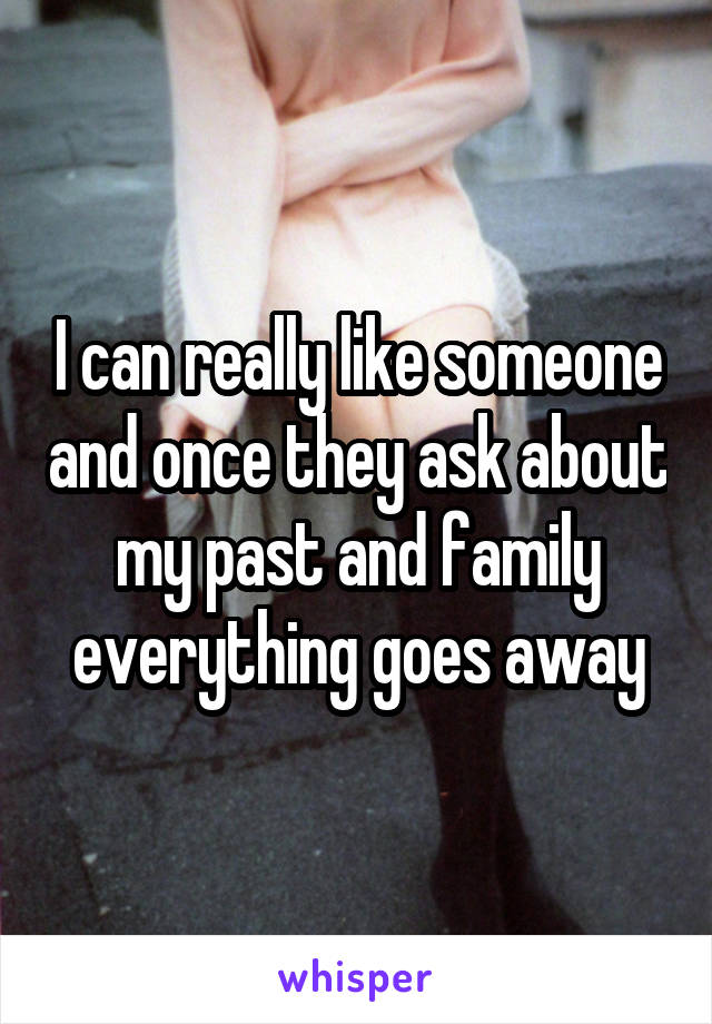 I can really like someone and once they ask about my past and family everything goes away