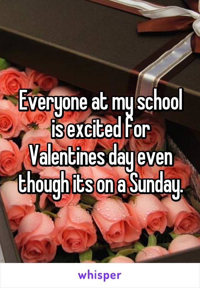 Everyone at my school is excited for Valentines day even though its on a Sunday.