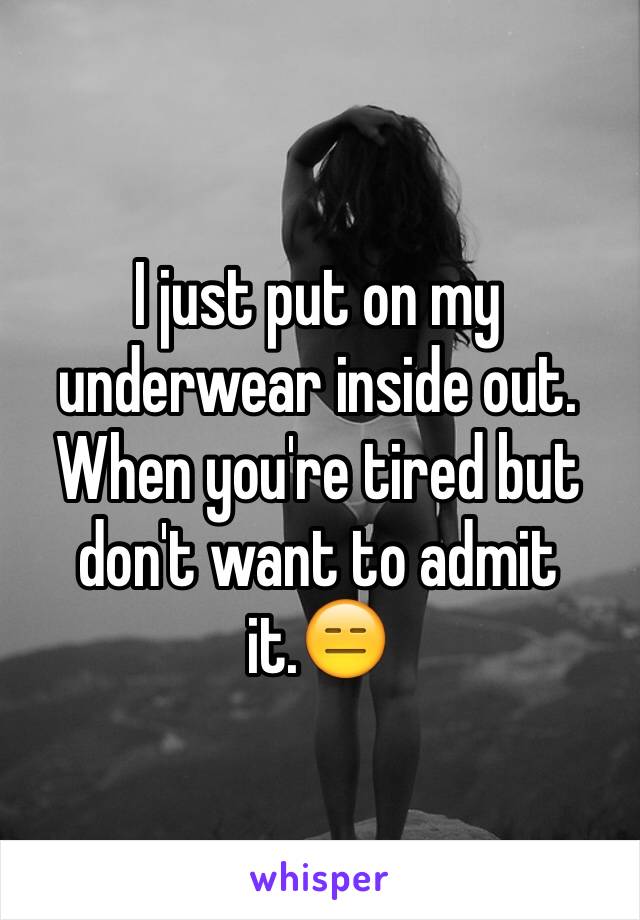 I just put on my underwear inside out. When you're tired but don't want to admit it.😑