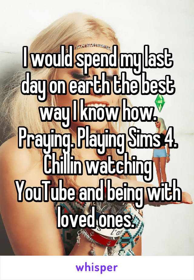 I would spend my last day on earth the best way I know how. Praying. Playing Sims 4. Chillin watching YouTube and being with loved ones. 