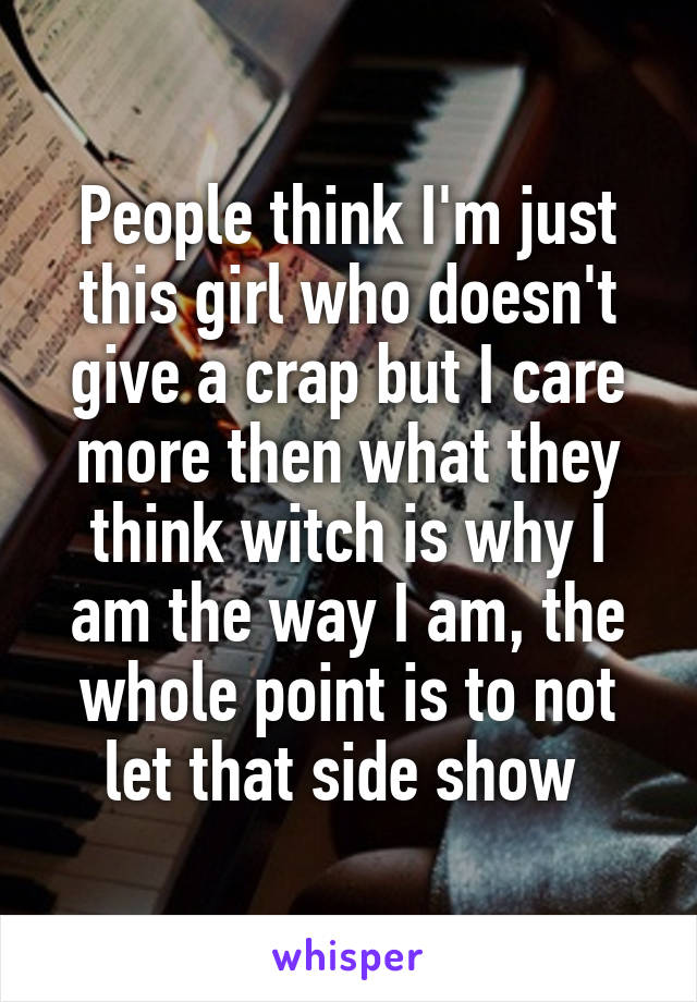 People think I'm just this girl who doesn't give a crap but I care more then what they think witch is why I am the way I am, the whole point is to not let that side show 