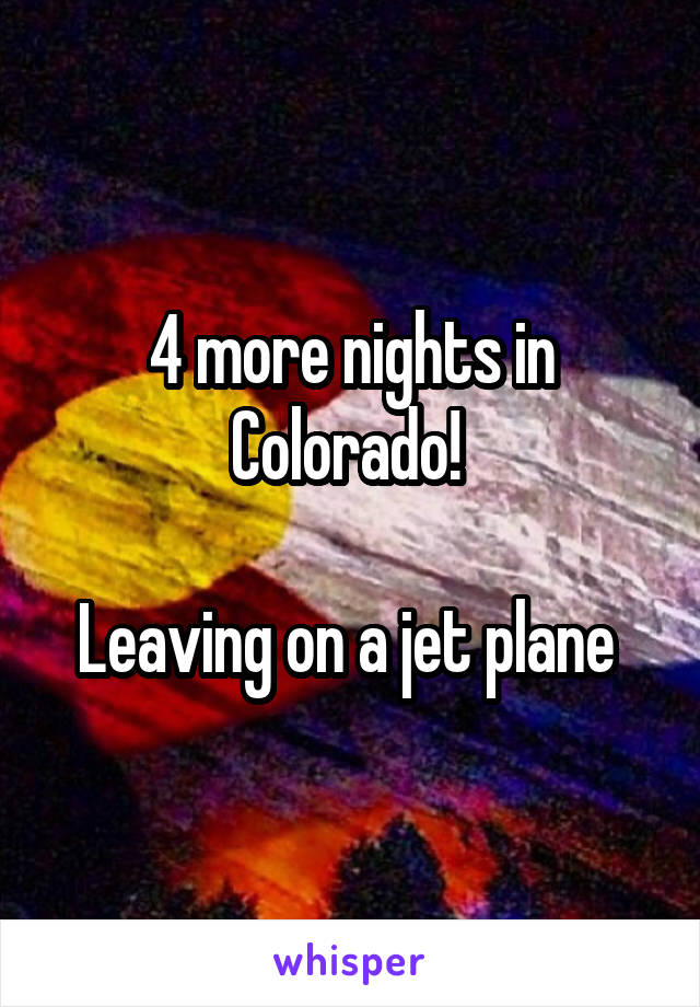 4 more nights in Colorado! 

Leaving on a jet plane 