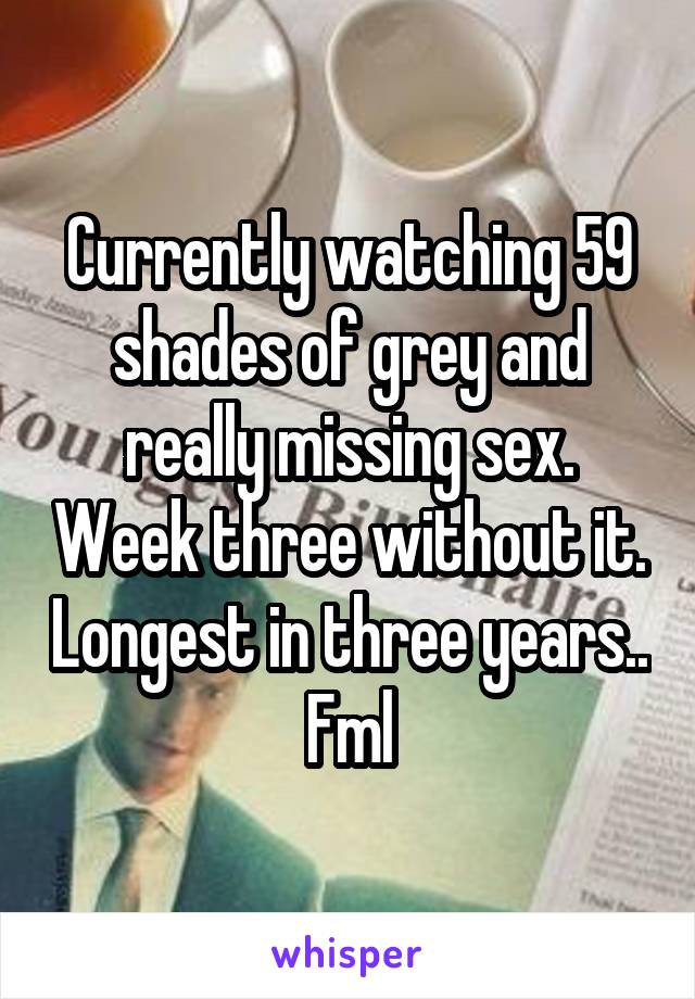 Currently watching 59 shades of grey and really missing sex. Week three without it. Longest in three years.. Fml