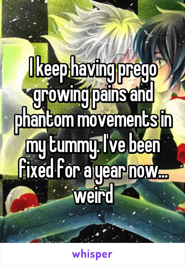 I keep having prego growing pains and phantom movements in my tummy. I've been fixed for a year now... weird