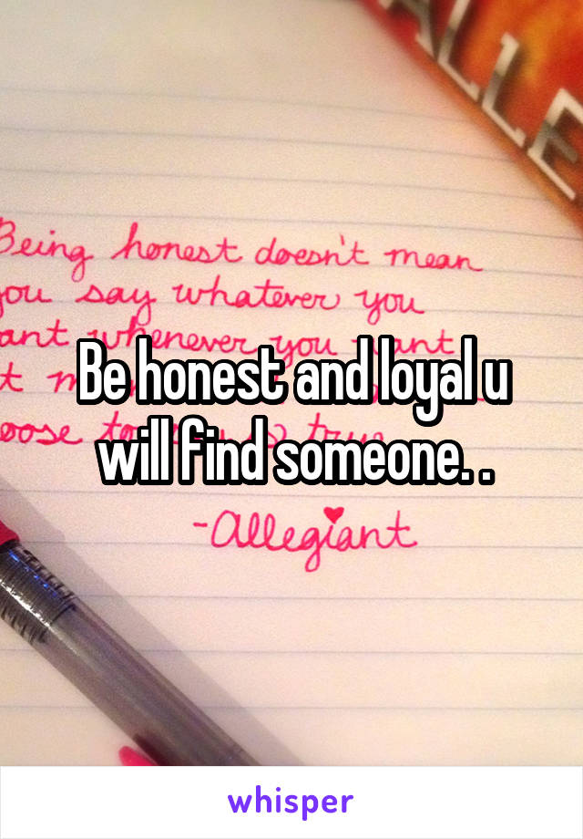 Be honest and loyal u will find someone. .