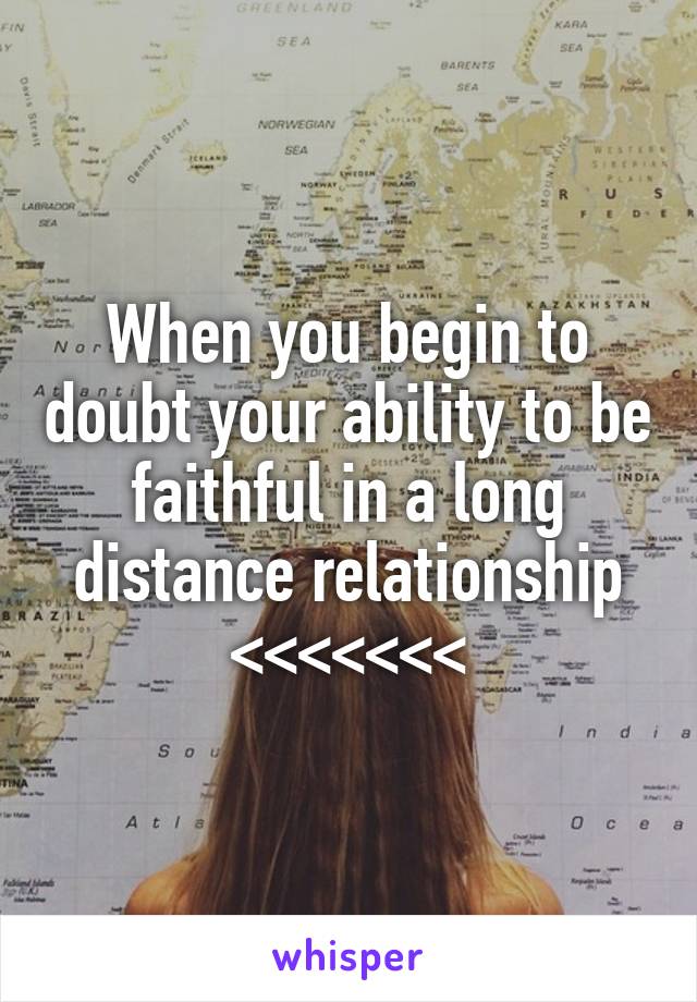 When you begin to doubt your ability to be faithful in a long distance relationship <<<<<<<