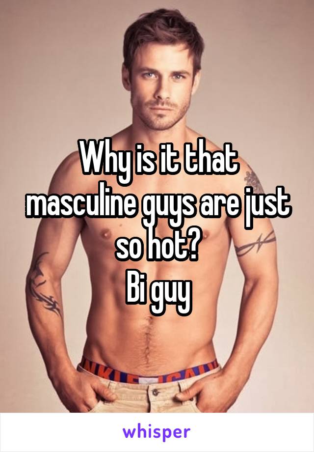 Why is it that masculine guys are just so hot?
Bi guy