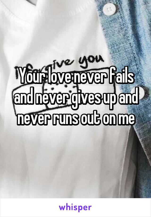 Your love never fails and never gives up and never runs out on me
