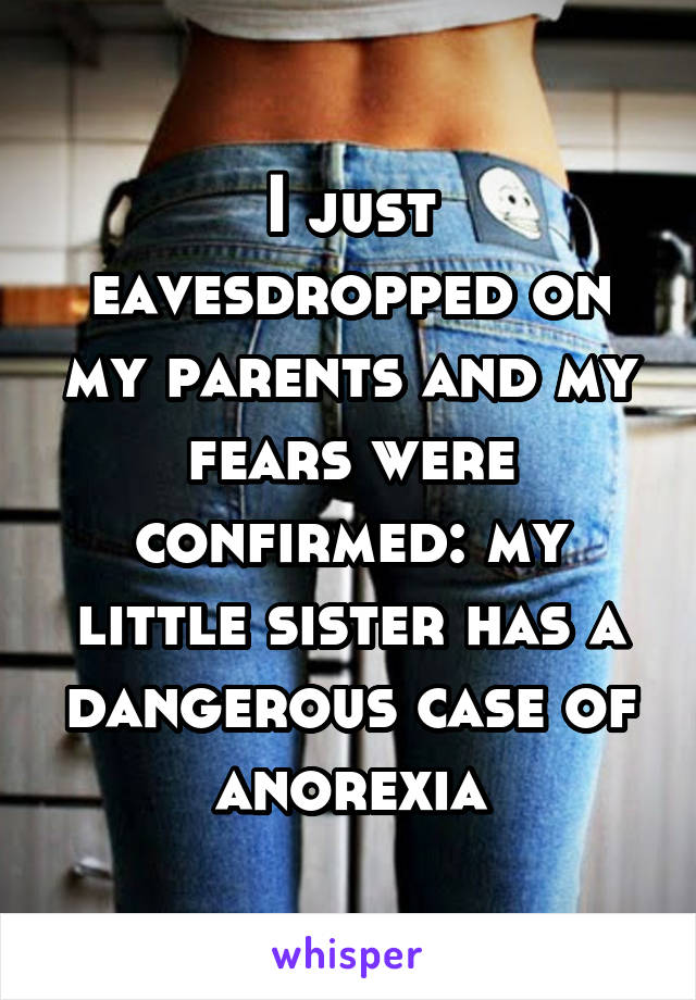 I just eavesdropped on my parents and my fears were confirmed: my little sister has a dangerous case of anorexia