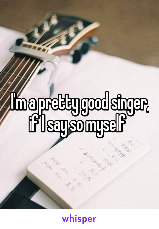 I'm a pretty good singer, if I say so myself  