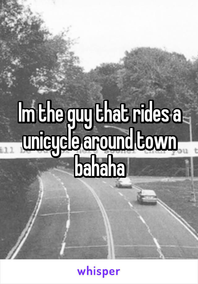 Im the guy that rides a unicycle around town bahaha