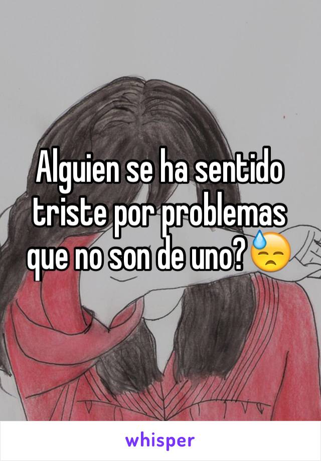 Alguien se ha sentido triste por problemas que no son de uno?😓