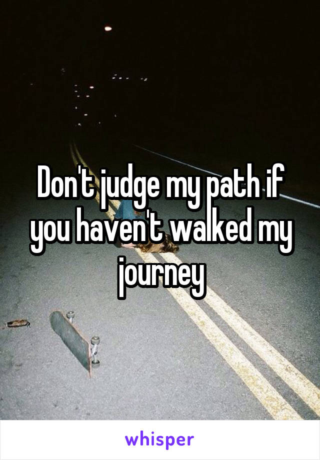 Don't judge my path if you haven't walked my journey