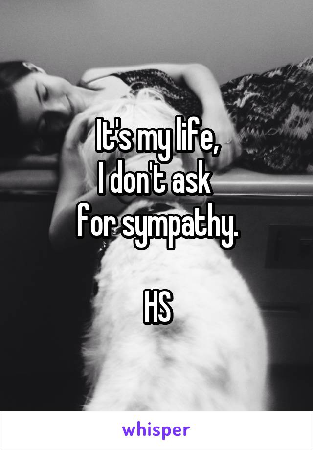 It's my life,
I don't ask 
for sympathy.

HS