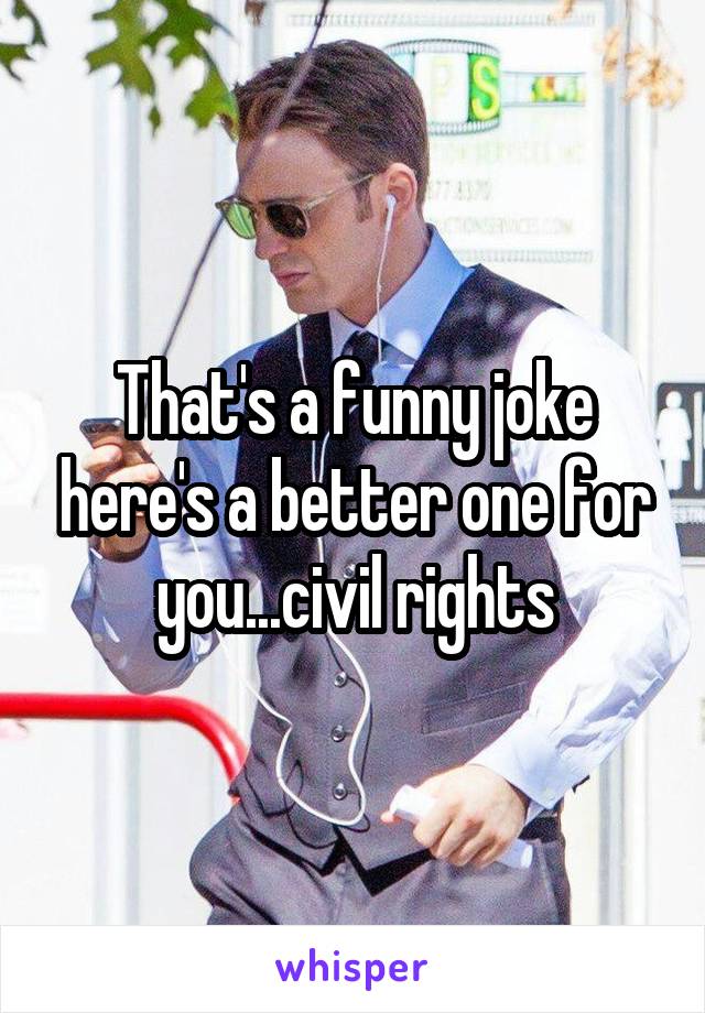 That's a funny joke here's a better one for you...civil rights